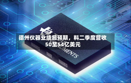 德州仪器业绩超预期，料二季度营收50至54亿美元-第1张图片