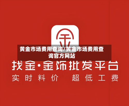 黄金市场费用查询/黄金市场费用查询官方网站-第1张图片