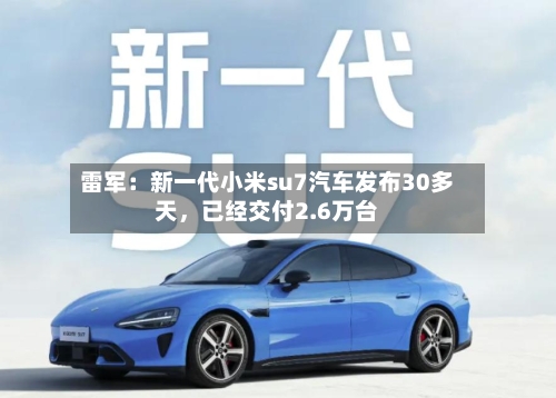 雷军：新一代小米su7汽车发布30多天，已经交付2.6万台-第1张图片