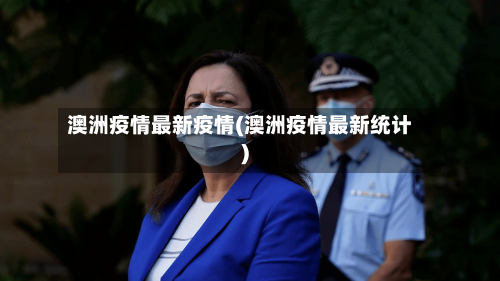澳洲疫情最新疫情(澳洲疫情最新统计)-第2张图片