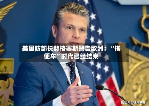 美国防部长赫格塞斯警告欧洲：“搭便车”时代已经结束-第2张图片