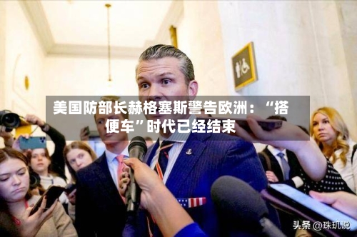 美国防部长赫格塞斯警告欧洲：“搭便车	”时代已经结束-第1张图片