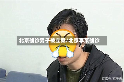 北京确诊男子被立案/北京李某确诊-第1张图片