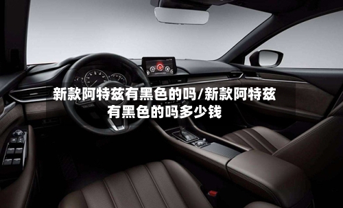 新款阿特兹有黑色的吗/新款阿特兹有黑色的吗多少钱-第1张图片