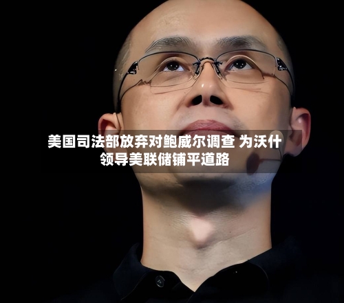 美国司法部放弃对鲍威尔调查 为沃什领导美联储铺平道路-第1张图片