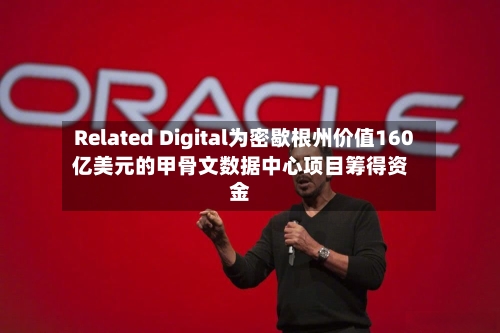 Related Digital为密歇根州价值160亿美元的甲骨文数据中心项目筹得资金-第3张图片