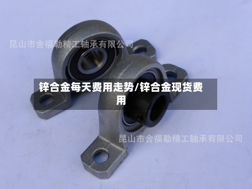 锌合金每天费用走势/锌合金现货费用-第1张图片