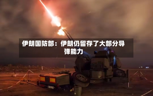 伊朗国防部：伊朗仍留存了大部分导弹能力-第2张图片