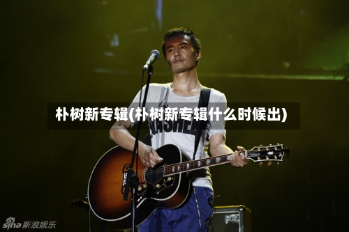 朴树新专辑(朴树新专辑什么时候出)-第2张图片