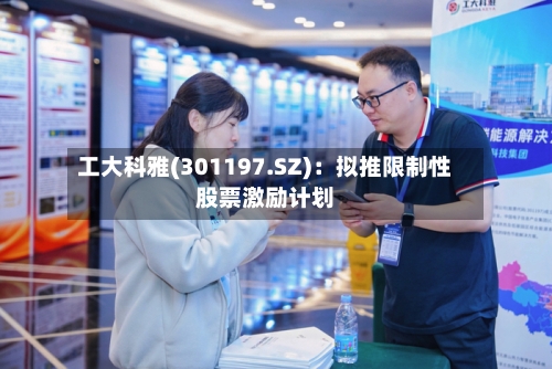 工大科雅(301197.SZ)：拟推限制性股票激励计划-第1张图片