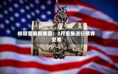 特朗普最新披露：3月密集进行债券交易-第1张图片