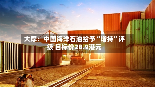 大摩：中国海洋石油给予“增持”评级 目标价28.9港元-第1张图片