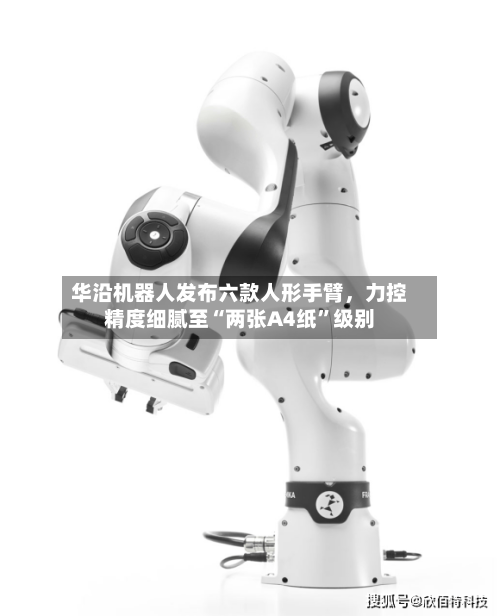 华沿机器人发布六款人形手臂，力控精度细腻至“两张A4纸”级别-第1张图片