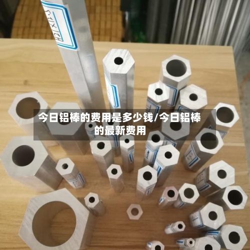 今日铝棒的费用是多少钱/今日铝棒的最新费用-第1张图片