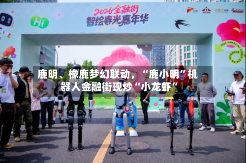 鹿明、橡鹿梦幻联动，“鹿小明	”机器人金融街现炒“小龙虾”-第3张图片
