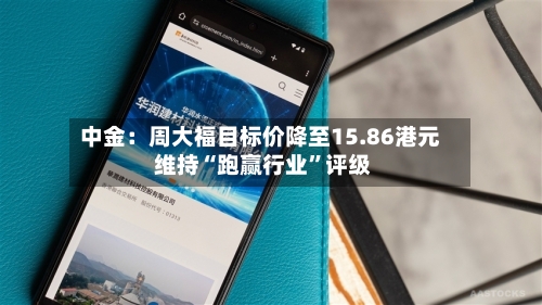 中金：周大福目标价降至15.86港元 维持“跑赢行业”评级-第2张图片