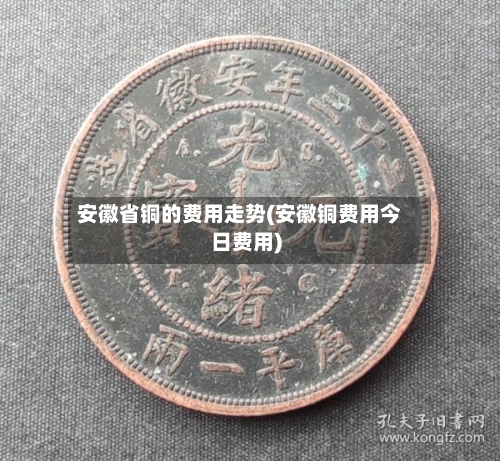 安徽省铜的费用走势(安徽铜费用今日费用)-第1张图片