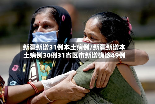新疆新增31例本土病例/新疆新增本土病例30例31省区市新增确诊49例-第1张图片