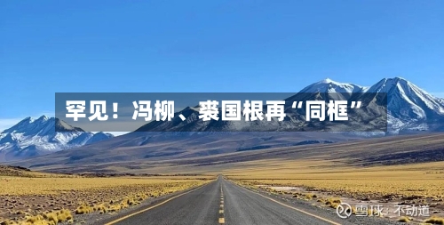 罕见！冯柳、裘国根再“同框	”-第1张图片