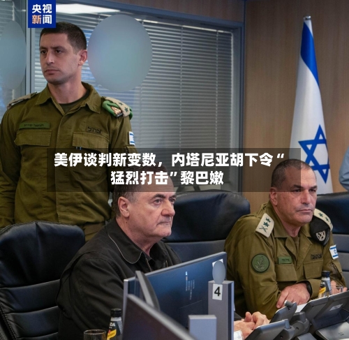 美伊谈判新变数，内塔尼亚胡下令“猛烈打击”黎巴嫩-第1张图片