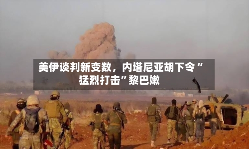 美伊谈判新变数	，内塔尼亚胡下令“猛烈打击”黎巴嫩-第3张图片