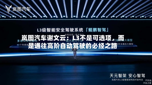 岚图汽车谢文云：L3不是可选项，而是通往高阶自动驾驶的必经之路-第1张图片