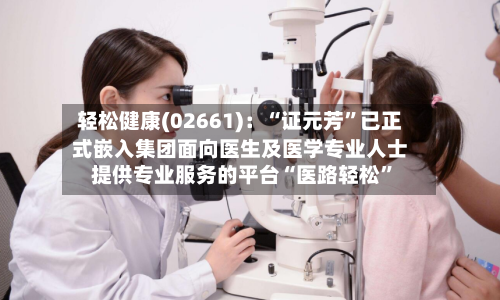 轻松健康(02661)：“证元芳”已正式嵌入集团面向医生及医学专业人士提供专业服务的平台“医路轻松	”-第2张图片