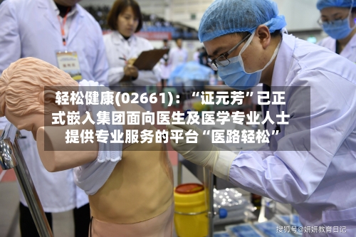 轻松健康(02661)：“证元芳”已正式嵌入集团面向医生及医学专业人士提供专业服务的平台“医路轻松”-第1张图片