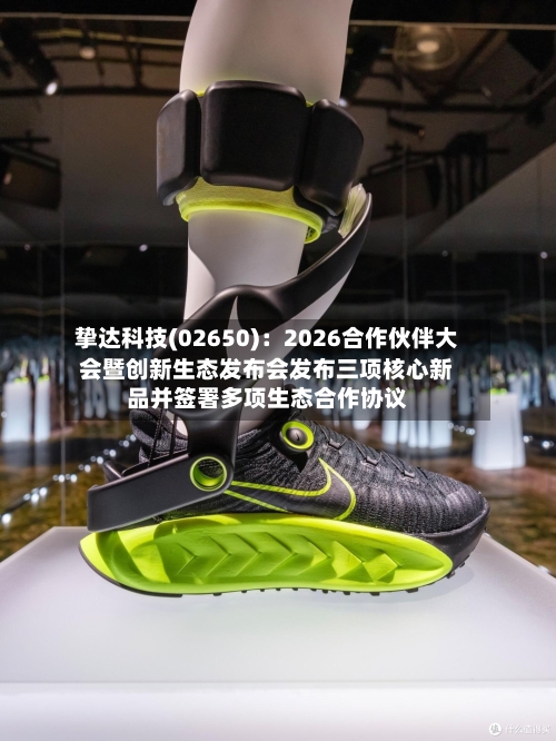 挚达科技(02650)：2026合作伙伴大会暨创新生态发布会发布三项核心新品并签署多项生态合作协议-第1张图片