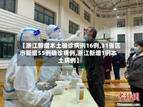 【浙江新增本土确诊病例16例,31省区市新增55例确诊病例,浙江新增1例本土病例】-第1张图片