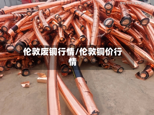 伦敦废铜行情/伦敦铜价行情-第2张图片