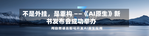 不是外挂	，是重构 ——《AI原生》新书发布会成功举办-第1张图片