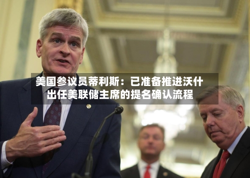 美国参议员蒂利斯：已准备推进沃什出任美联储主席的提名确认流程-第3张图片