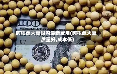 阿根廷大豆国内最新费用(阿根廷大豆质量好,成本低)-第2张图片