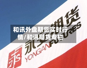 和讯外盘期货实时行情/和讯期货专栏-第1张图片