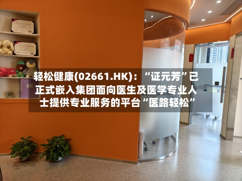 轻松健康(02661.HK)：“证元芳	”已正式嵌入集团面向医生及医学专业人士提供专业服务的平台“医路轻松”-第1张图片
