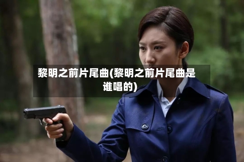 黎明之前片尾曲(黎明之前片尾曲是谁唱的)-第3张图片