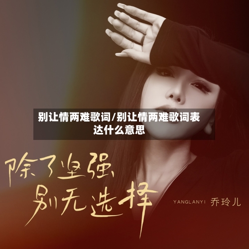 别让情两难歌词/别让情两难歌词表达什么意思-第3张图片