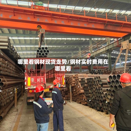 哪里看钢材现货走势/钢材实时费用在哪里看-第2张图片