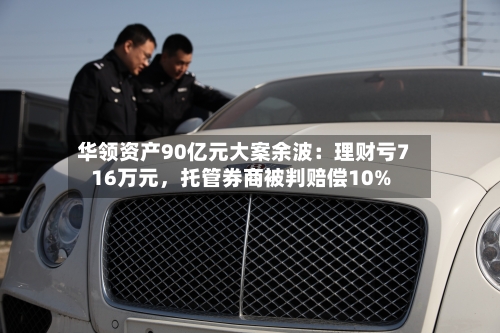 华领资产90亿元大案余波：理财亏716万元	，托管券商被判赔偿10%-第1张图片