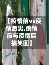 【疫情前vs疫情后男,疫情前与疫情后搞笑图】-第1张图片