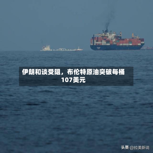 伊朗和谈受阻，布伦特原油突破每桶107美元-第3张图片