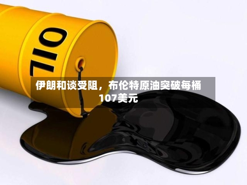 伊朗和谈受阻，布伦特原油突破每桶107美元-第1张图片