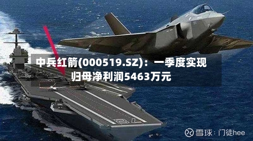 中兵红箭(000519.SZ)：一季度实现归母净利润5463万元-第1张图片