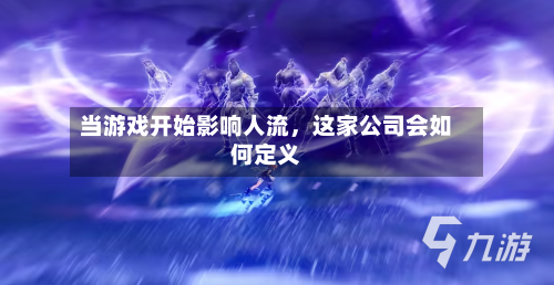 当游戏开始影响人流，这家公司会如何定义-第3张图片