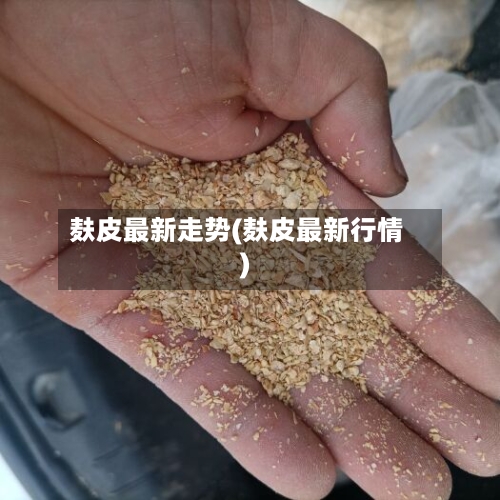 麸皮最新走势(麸皮最新行情)-第2张图片