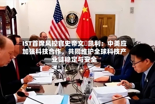 IST首席风控官史帝文・凯利：中美应加强科技合作	，共同维护全球科技产业链稳定与安全-第1张图片