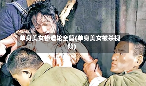 单身美女惨遭轮全篇(单身美女被杀视频)-第2张图片