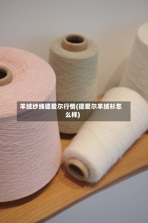 羊绒纱线德爱尔行情(德爱尔羊绒衫怎么样)-第1张图片