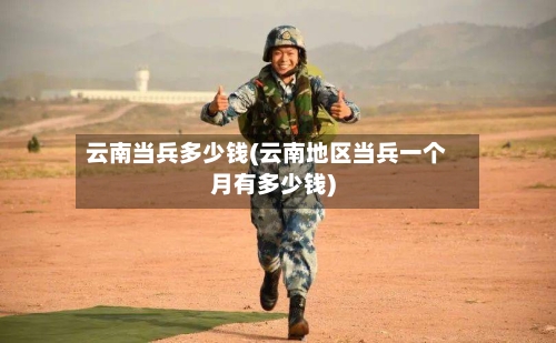 云南当兵多少钱(云南地区当兵一个月有多少钱)-第1张图片